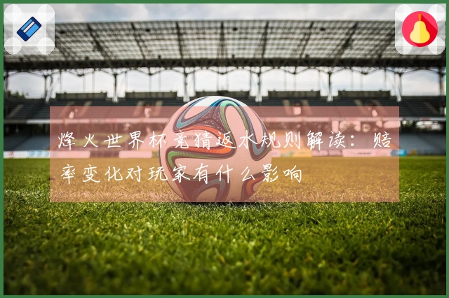 烽火世界杯竞猜返水规则解读：赔率变化对玩家有什么影响