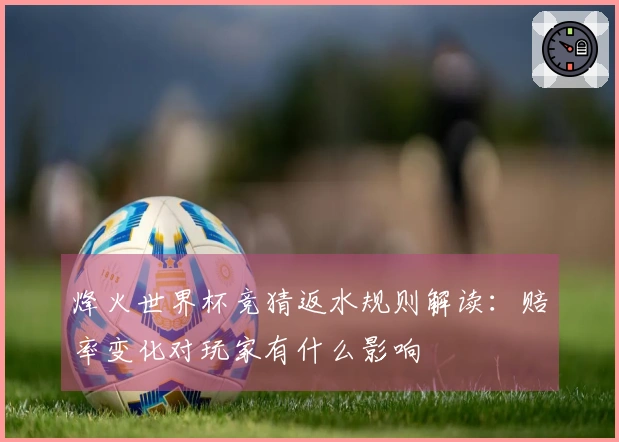 烽火世界杯竞猜返水规则解读：赔率变化对玩家有什么影响