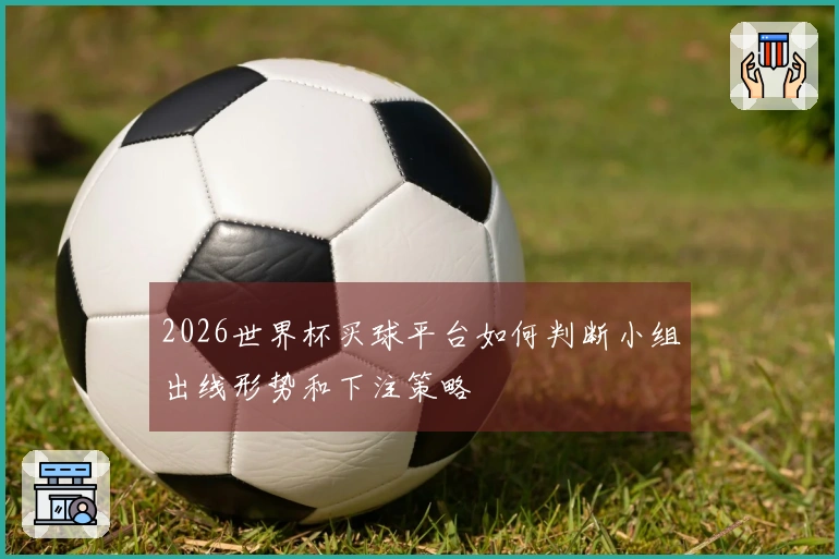 2026世界杯买球平台如何判断小组出线形势和下注策略
