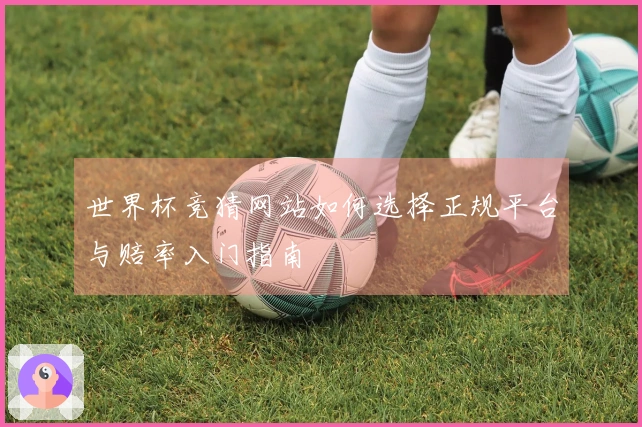 世界杯竞猜网站如何选择正规平台与赔率入门指南