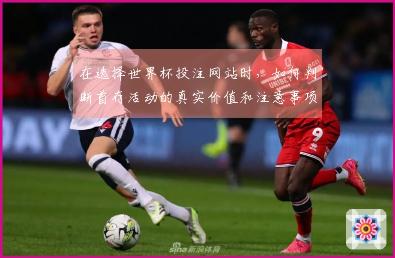 在选择世界杯投注网站时，如何判断首存活动的真实价值和注意事项？