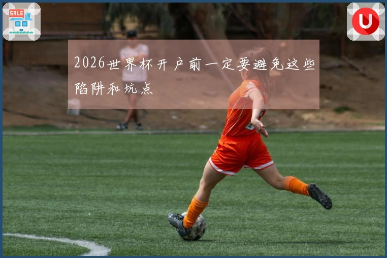 2026世界杯开户前一定要避免这些陷阱和坑点