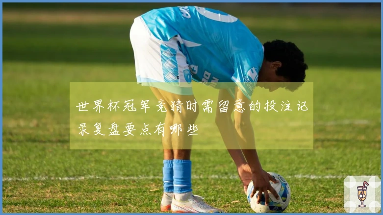 世界杯冠军竞猜时需留意的投注记录复盘要点有哪些