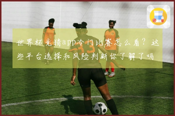 世界杯竞猜app冷门比赛怎么看？这些平台选择和风险判断你了解了吗