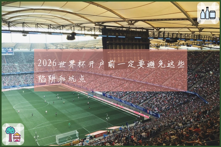 2026世界杯开户前一定要避免这些陷阱和坑点